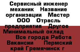 Сервисный инженер-механик › Название организации ­ Мастер, ООО › Отрасль предприятия ­ Другое › Минимальный оклад ­ 70 000 - Все города Работа » Вакансии   . Пермский край,Гремячинск г.